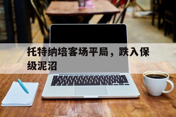 开云下载-包含托特纳培客场平局，跌入保级泥沼的词条