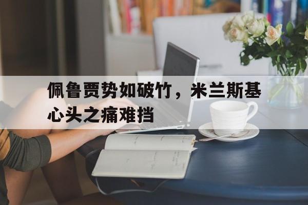 开云体育下载-佩鲁贾势如破竹，米兰斯基心头之痛难挡