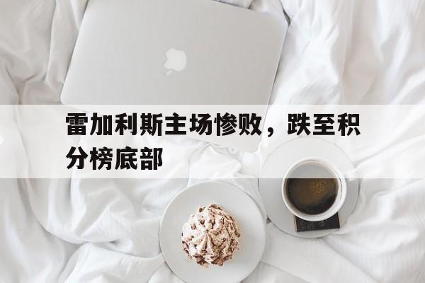 开云APP-雷加利斯主场惨败,跌至积分榜底部